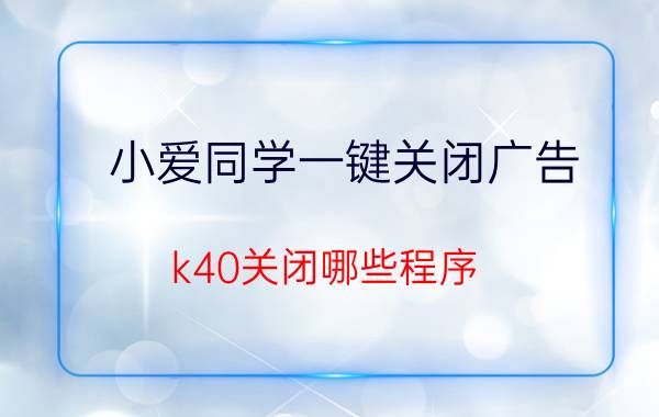 小爱同学一键关闭广告 k40关闭哪些程序？